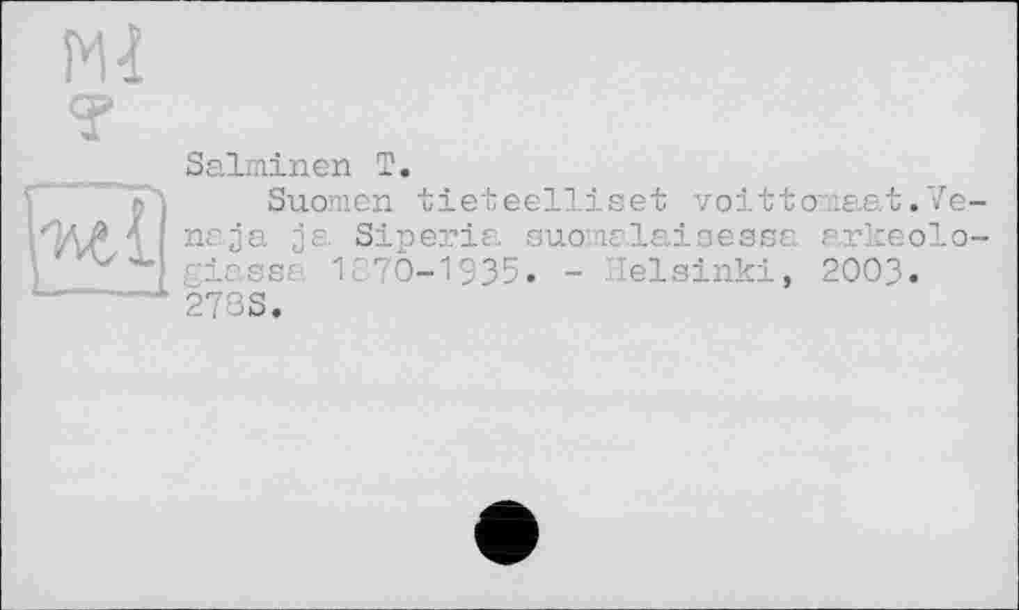 ﻿N4
?
Salminen T.
Suomen tieteelliset voittonaat.Ve-naja ja Siperia suomalaiaesse arkeolo-giassa 1670-1935« - Helsinki, 2003. 278S.